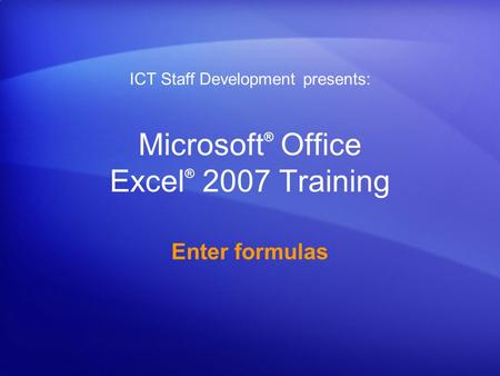 Microsoft ® Office Excel ® 2007 Training Enter formulas ICT Staff Development presents: