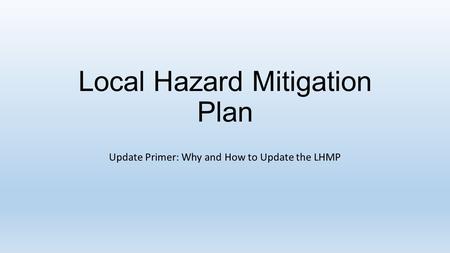 Local Hazard Mitigation Plan Update Primer: Why and How to Update the LHMP.