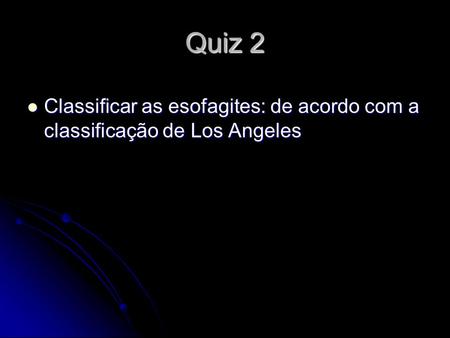 Quiz 2 Classificar as esofagites: de acordo com a classificação de Los Angeles Classificar as esofagites: de acordo com a classificação de Los Angeles.