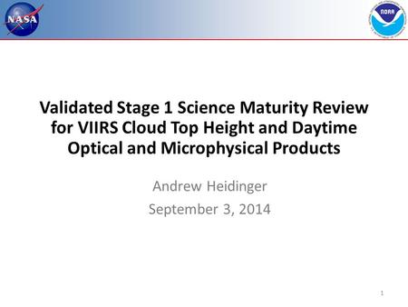 1 Validated Stage 1 Science Maturity Review for VIIRS Cloud Top Height and Daytime Optical and Microphysical Products Andrew Heidinger September 3, 2014.