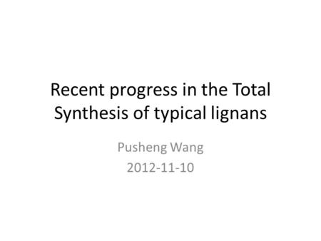 Recent progress in the Total Synthesis of typical lignans Pusheng Wang 2012-11-10.