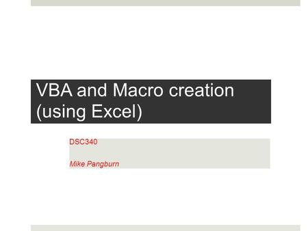 VBA and Macro creation (using Excel) DSC340 Mike Pangburn.