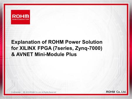 C 2013 ROHM Co.,Ltd. All Rights Reserved Confidential Explanation of ROHM Power Solution for XILINX FPGA (7series, Zynq-7000) & AVNET Mini-Module Plus.