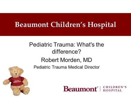 Beaumont Children’s Hospital Pediatric Trauma: What's the difference? Robert Morden, MD Pediatric Trauma Medical Director.