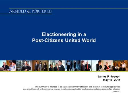 Electioneering in a Post-Citizens United World James P. Joseph May 18, 2011 This summary is intended to be a general summary of the law and does not constitute.