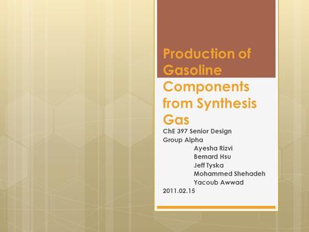 Production of Gasoline Components from Synthesis Gas ChE 397 Senior Design Group Alpha Ayesha Rizvi Bernard Hsu Jeff Tyska Mohammed Shehadeh Yacoub Awwad.