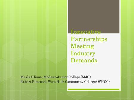 Innovative Partnerships Meeting Industry Demands Marla Uliana, Modesto Junior College (MJC) Robert Pimentel, West Hills Community College (WHCC)