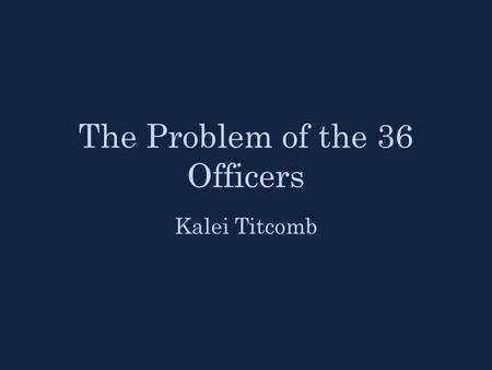 The Problem of the 36 Officers Kalei Titcomb. 1780: No mutual pair of orthogonal Latin squares of order n=4k+2. k=0,1. 1900: 6x6 case. 812,851,200 possible.