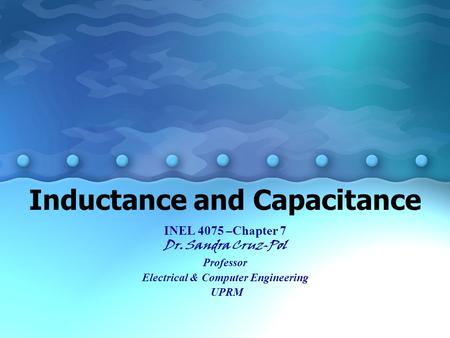 Inductance and Capacitance INEL 4075 –Chapter 7 Dr. Sandra Cruz-Pol Professor Electrical & Computer Engineering UPRM.