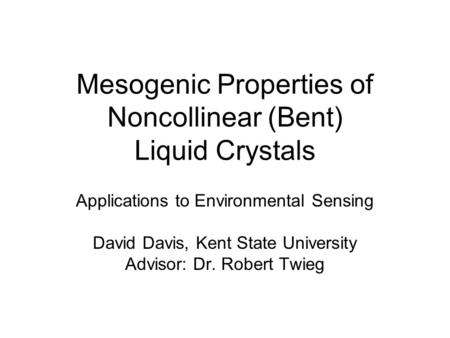 Mesogenic Properties of Noncollinear (Bent) Liquid Crystals Applications to Environmental Sensing David Davis, Kent State University Advisor: Dr. Robert.