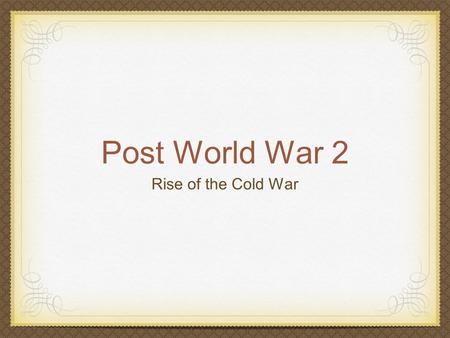 Post World War 2 Rise of the Cold War.