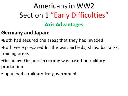 Americans in WW2 Section 1 “Early Difficulties” Axis Advantages Germany and Japan: Both had secured the areas that they had invaded Both were prepared.