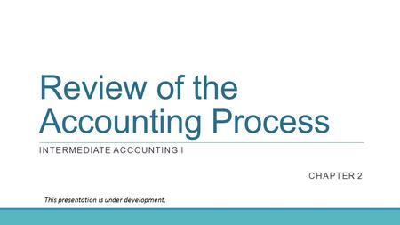 Review of the Accounting Process INTERMEDIATE ACCOUNTING I CHAPTER 2 This presentation is under development.