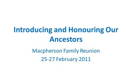 Introducing and Honouring Our Ancestors Macpherson Family Reunion 25-27 February 2011.