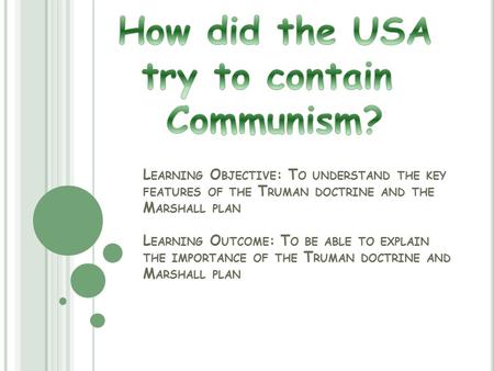 L EARNING O BJECTIVE : T O UNDERSTAND THE KEY FEATURES OF THE T RUMAN DOCTRINE AND THE M ARSHALL PLAN L EARNING O UTCOME : T O BE ABLE TO EXPLAIN THE IMPORTANCE.