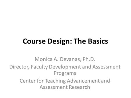 Course Design: The Basics Monica A. Devanas, Ph.D. Director, Faculty Development and Assessment Programs Center for Teaching Advancement and Assessment.