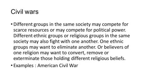 Civil wars Different groups in the same society may compete for scarce resources or may compete for political power. Different ethnic groups or religious.