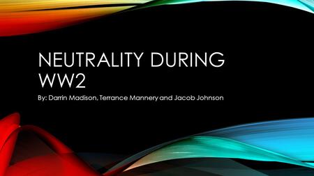 NEUTRALITY DURING WW2 By: Darrin Madison, Terrance Mannery and Jacob Johnson.