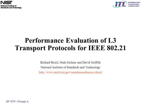 69 th IETF, Chicago, IL Performance Evaluation of L3 Transport Protocols for IEEE 802.21 Richard Rouil, Nada Golmie and David Griffith National Institute.