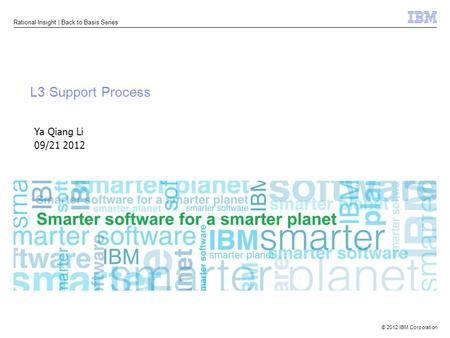 © 2012 IBM Corporation Rational Insight | Back to Basis Series L3 Support Process Ya Qiang Li 09/21 2012.