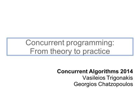 Concurrent programming: From theory to practice Concurrent Algorithms 2014 Vasileios Trigonakis Georgios Chatzopoulos.