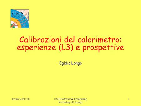 Roma, 22/11/01CMS Software & Computing Workshop - E. Longo 1 Calibrazioni del calorimetro: esperienze (L3) e prospettive Egidio Longo.