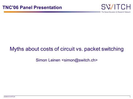 2006 © SWITCH 1 TNC'06 Panel Presentation Myths about costs of circuit vs. packet switching Simon Leinen.