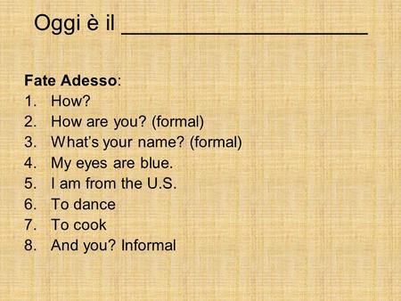 Oggi è il ____________________ Fate Adesso: 1.How? 2.How are you? (formal) 3.What’s your name? (formal) 4.My eyes are blue. 5.I am from the U.S. 6.To dance.