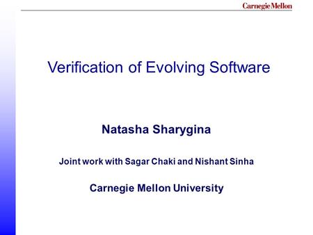 Verification of Evolving Software Natasha Sharygina Joint work with Sagar Chaki and Nishant Sinha Carnegie Mellon University.