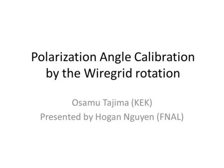 Polarization Angle Calibration by the Wiregrid rotation Osamu Tajima (KEK) Presented by Hogan Nguyen (FNAL)