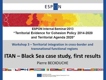 Workshop 3 – Territorial integration in cross-border and transnational functional regions ITAN – Black Sea case study, first results Pierre BECKOUCHE ESPON.