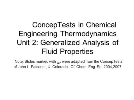 ConcepTests in Chemical Engineering Thermodynamics Unit 2: Generalized Analysis of Fluid Properties Note: Slides marked with JLF were adapted from the.