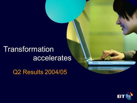 Transformation accelerates Q2 Results 2004/05. BT Group plc Sir Christopher Bland, Chairman Transformation accelerates.