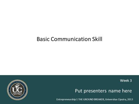 Entrepreneurship 1 THE GROUND BREAKER, Universitas Ciputra, 2013 Basic Communication Skill Put presenters name here Week 3.