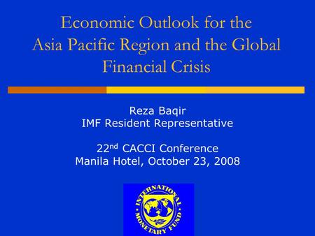 Economic Outlook for the Asia Pacific Region and the Global Financial Crisis Reza Baqir IMF Resident Representative 22 nd CACCI Conference Manila Hotel,