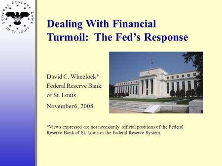 Dealing With Financial Turmoil: The Fed’s Response David C. Wheelock* Federal Reserve Bank of St. Louis November 6, 2008 *Views expressed are not necessarily.