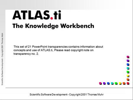 Scientific Software Development - Copyright 2001 Thomas Muhr This set of 21 PowerPoint transparencies contains information about concepts and use of ATLAS.ti,