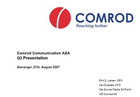 Comrod Communication ASA Q2 Presentation Stavanger, 27th. August 2007 Eirik S. Larsen, CEO Kari Duestad, CFO Ole Gunnar Fjelde, EVP and MD Comrod AS.