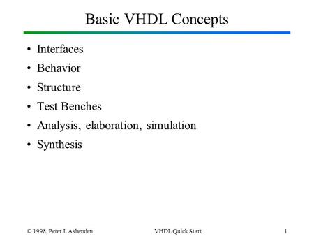 © 1998, Peter J. AshendenVHDL Quick Start1 Basic VHDL Concepts Interfaces Behavior Structure Test Benches Analysis, elaboration, simulation Synthesis.