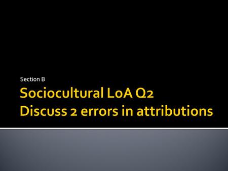 Section B  Definitions, examples, thesis  Attributions- inferred causes of behavior ▪ Fundamental attribution error (Ross, 1977)-Behavior of others.