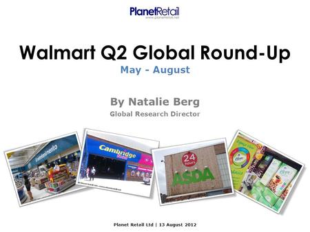 Planet Retail Ltd | 13 August 2012 Walmart Q2 Global Round-Up By Natalie Berg Global Research Director May - August.