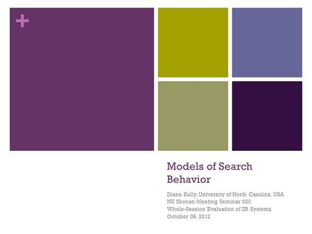 + Models of Search Behavior Diane Kelly, University of North Carolina, USA NII Shonan Meeting Seminar 020 Whole-Session Evaluation of IIR Systems October.