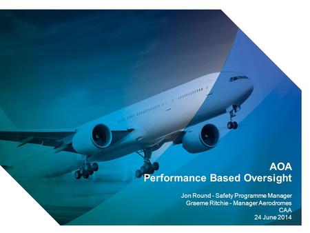 1 AOA Performance Based Oversight Jon Round - Safety Programme Manager Graeme Ritchie - Manager Aerodromes CAA 24 June 2014.