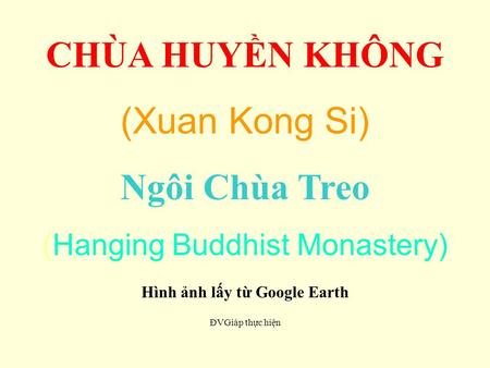 CHÙA HUYỀN KHÔNG (Xuan Kong Si) Ngôi Chùa Treo (Hanging Buddhist Monastery) Hình ảnh lấy từ Google Earth ĐVGiáp thực hiện.