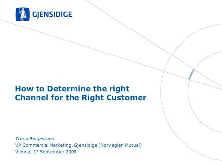 How to Determine the right Channel for the Right Customer Trond Bergestuen VP Commercial Marketing, Gjensidige (Norwegian Mutual) Vienna, 17 September.