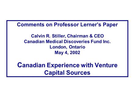 Comments on Professor Lerner’s Paper Calvin R. Stiller, Chairman & CEO Canadian Medical Discoveries Fund Inc. London, Ontario May 4, 2002 C anadian Experience.