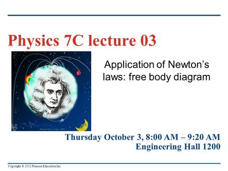 Copyright © 2012 Pearson Education Inc. Application of Newton’s laws: free body diagram Physics 7C lecture 03 Thursday October 3, 8:00 AM – 9:20 AM Engineering.