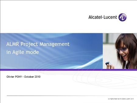 All Rights Reserved © Alcatel-Lucent 2010 ALMR Project Management in Agile mode Olivier PONY – October 2010.