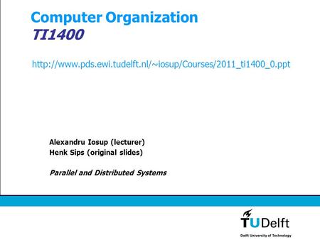 Computer Organization TI1400 Alexandru Iosup (lecturer) Henk Sips (original slides) Parallel and Distributed Systems