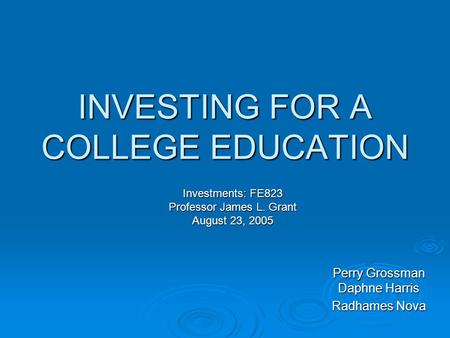 INVESTING FOR A COLLEGE EDUCATION Perry Grossman Daphne Harris Radhames Nova Investments: FE823 Professor James L. Grant August 23, 2005.